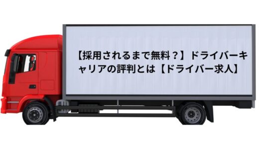 【採用されるまで料金が無料？】ドライバーキャリアの評判とは【ドライバー求人】